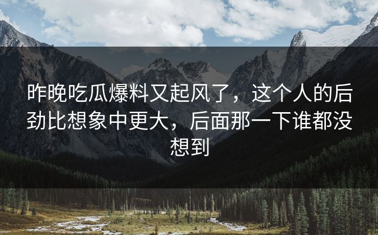 昨晚吃瓜爆料又起风了，这个人的后劲比想象中更大，后面那一下谁都没想到