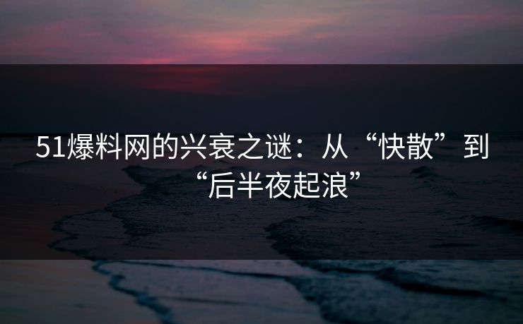51爆料网的兴衰之谜：从“快散”到“后半夜起浪”