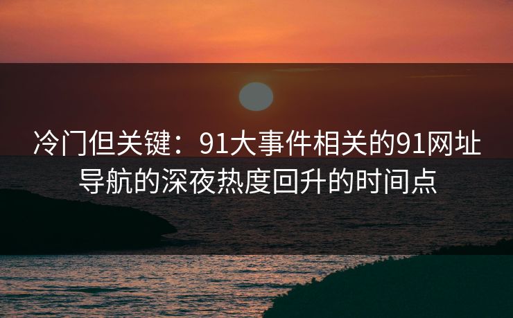 冷门但关键：91大事件相关的91网址导航的深夜热度回升的时间点