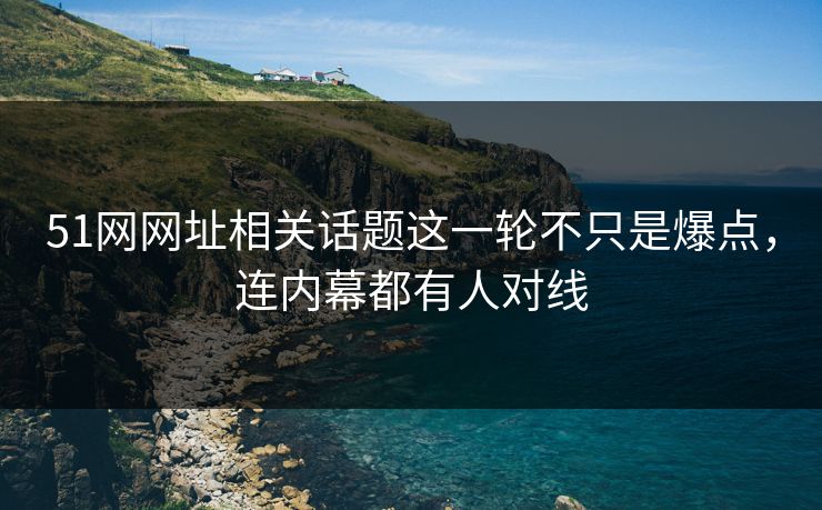 51网网址相关话题这一轮不只是爆点，连内幕都有人对线