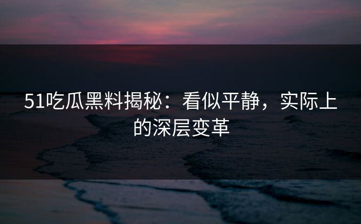 51吃瓜黑料揭秘：看似平静，实际上的深层变革