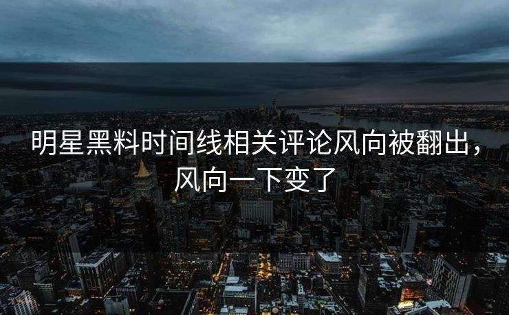 明星黑料时间线相关评论风向被翻出，风向一下变了