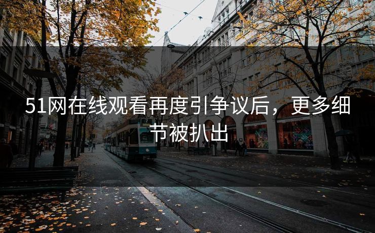 51网在线观看再度引争议后，更多细节被扒出