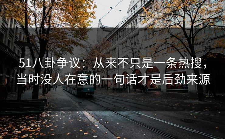 51八卦争议：从来不只是一条热搜，当时没人在意的一句话才是后劲来源