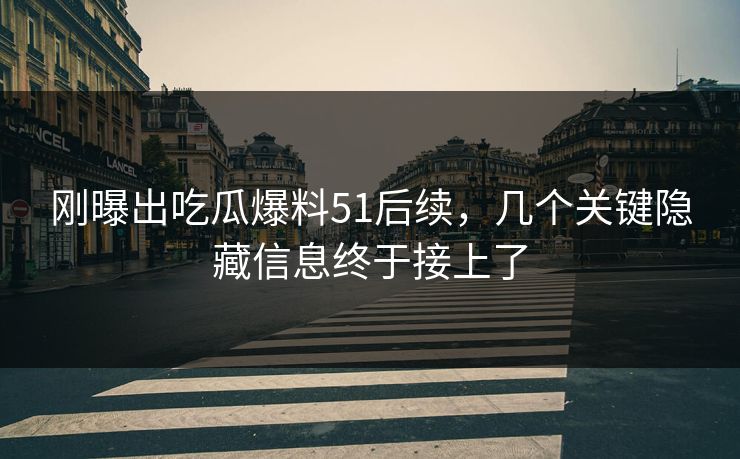 刚曝出吃瓜爆料51后续，几个关键隐藏信息终于接上了