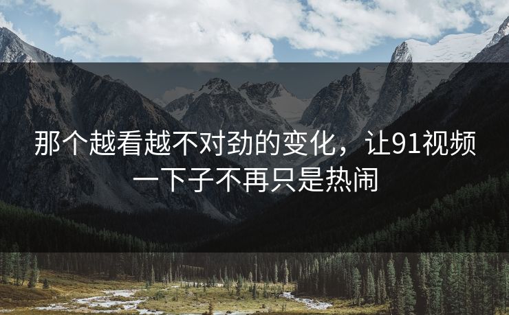 那个越看越不对劲的变化，让91视频一下子不再只是热闹