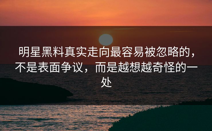 明星黑料真实走向最容易被忽略的，不是表面争议，而是越想越奇怪的一处