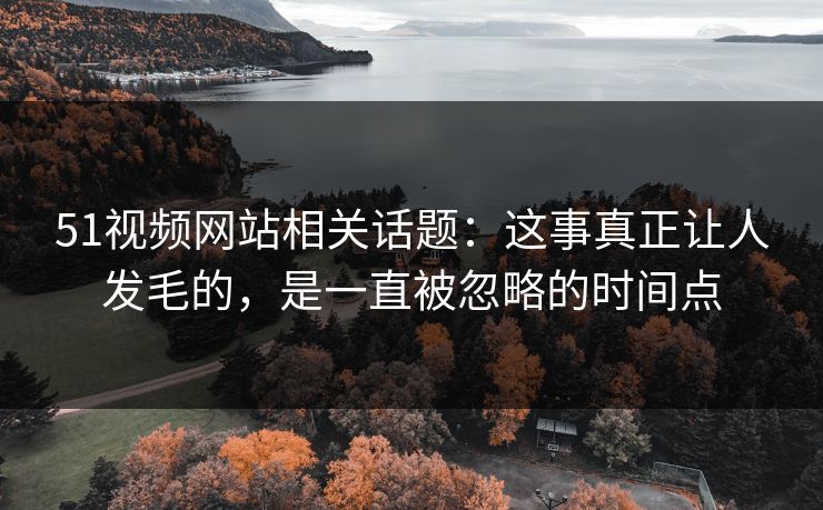 51视频网站相关话题：这事真正让人发毛的，是一直被忽略的时间点