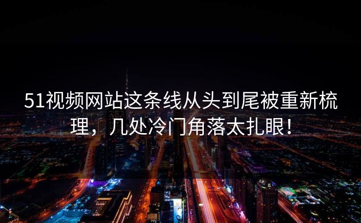 51视频网站这条线从头到尾被重新梳理，几处冷门角落太扎眼！