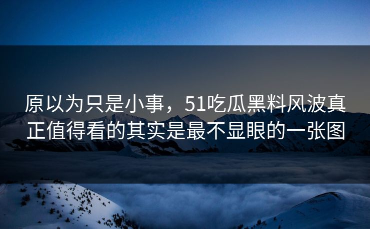 原以为只是小事，51吃瓜黑料风波真正值得看的其实是最不显眼的一张图