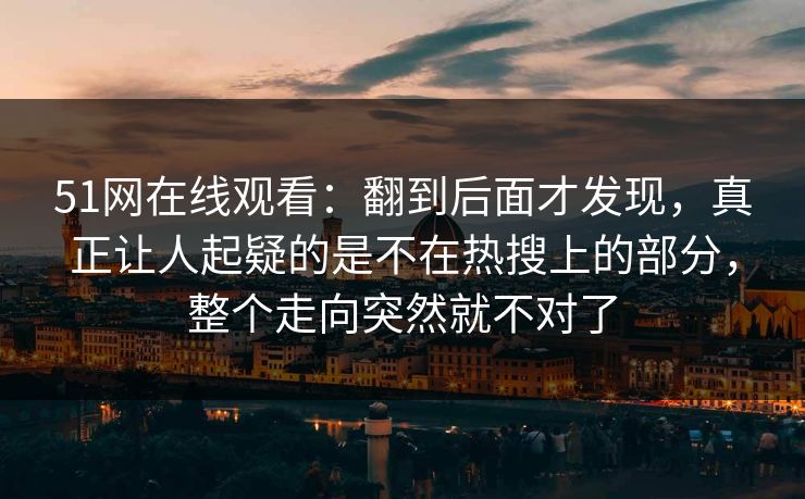 51网在线观看：翻到后面才发现，真正让人起疑的是不在热搜上的部分，整个走向突然就不对了