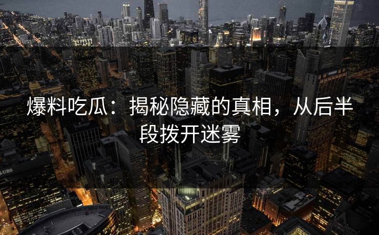 爆料吃瓜：揭秘隐藏的真相，从后半段拨开迷雾