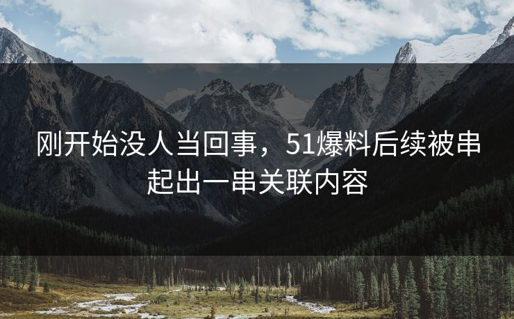 刚开始没人当回事，51爆料后续被串起出一串关联内容