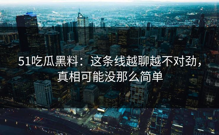 51吃瓜黑料：这条线越聊越不对劲，真相可能没那么简单