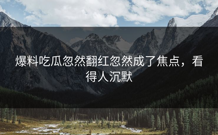 爆料吃瓜忽然翻红忽然成了焦点，看得人沉默