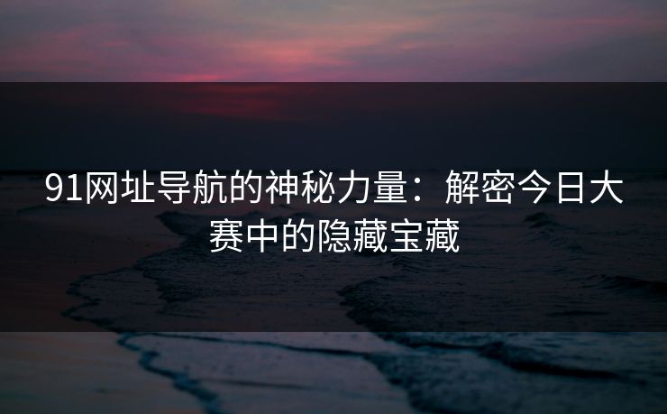 91网址导航的神秘力量：解密今日大赛中的隐藏宝藏