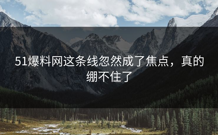 51爆料网这条线忽然成了焦点，真的绷不住了