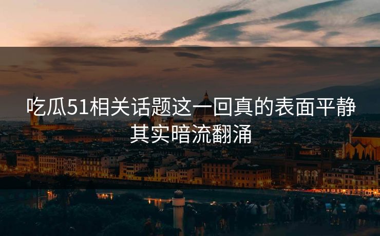 吃瓜51相关话题这一回真的表面平静其实暗流翻涌