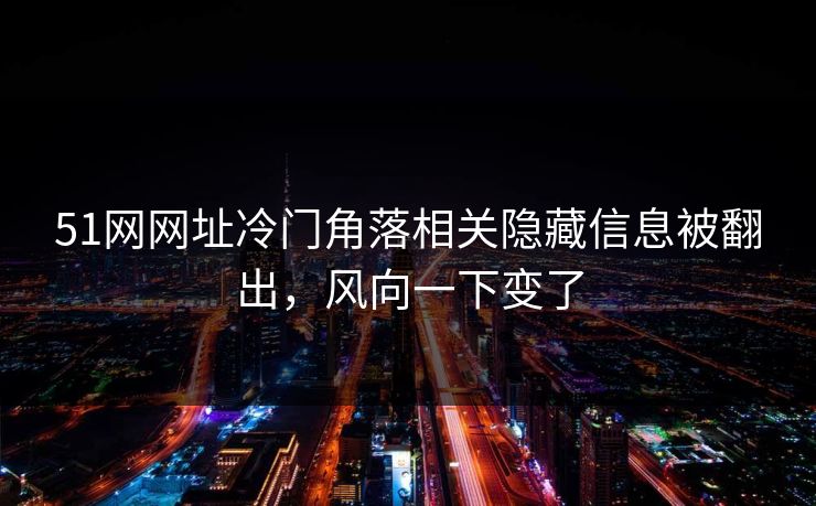 51网网址冷门角落相关隐藏信息被翻出，风向一下变了