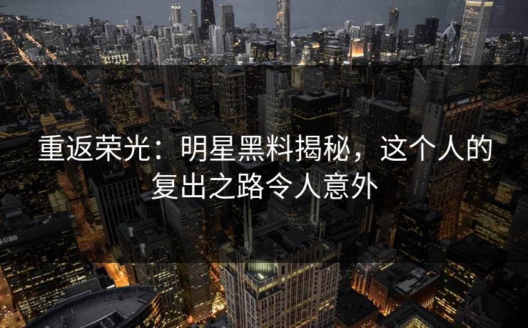 重返荣光：明星黑料揭秘，这个人的复出之路令人意外