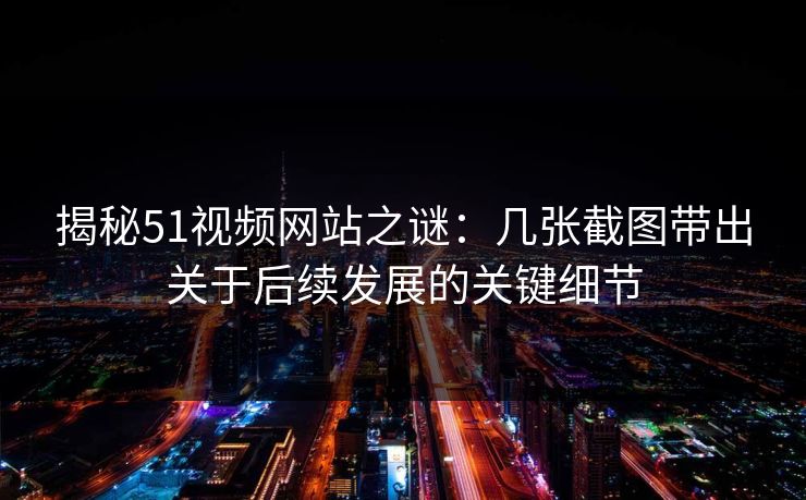 揭秘51视频网站之谜：几张截图带出关于后续发展的关键细节