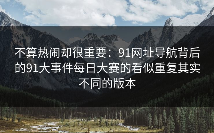 不算热闹却很重要：91网址导航背后的91大事件每日大赛的看似重复其实不同的版本