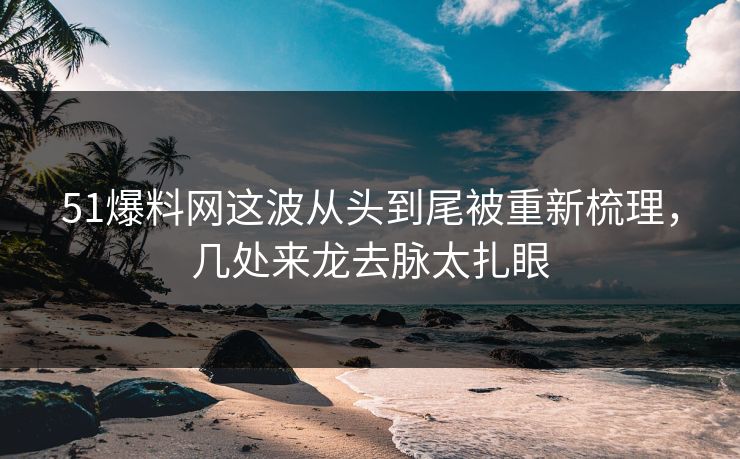 51爆料网这波从头到尾被重新梳理，几处来龙去脉太扎眼