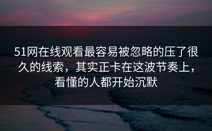 51网在线观看最容易被忽略的压了很久的线索，其实正卡在这波节奏上，看懂的人都开始沉默