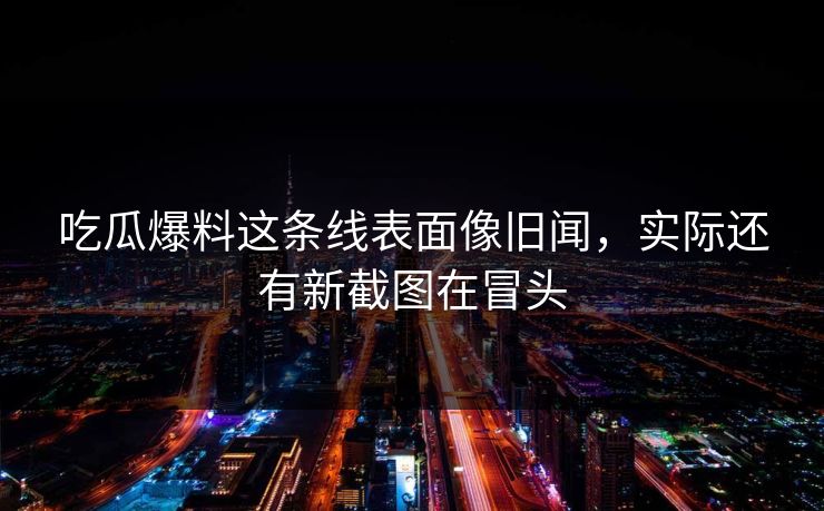 吃瓜爆料这条线表面像旧闻，实际还有新截图在冒头