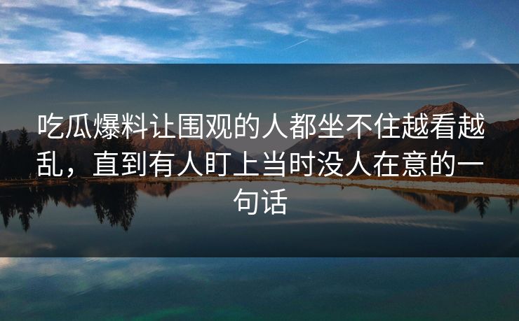 吃瓜爆料让围观的人都坐不住越看越乱，直到有人盯上当时没人在意的一句话