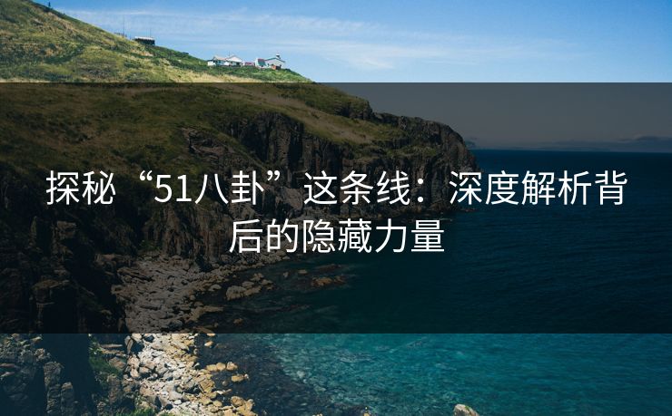 探秘“51八卦”这条线:深度解析背后的隐藏力量 探秘“51八卦”这条线:深度解析背后的隐藏力量