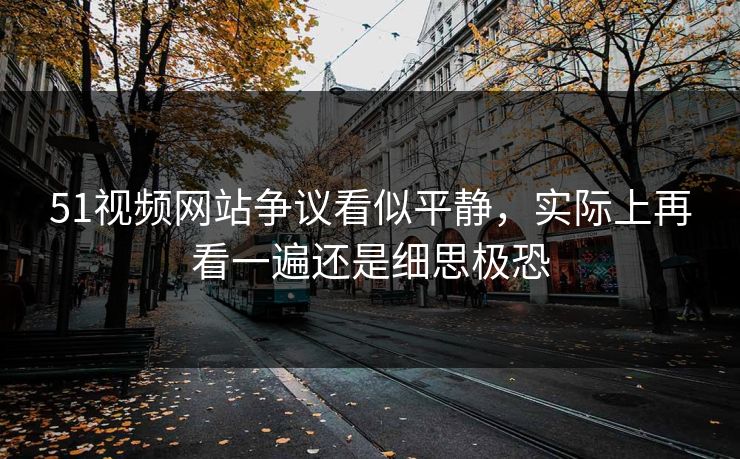 51视频网站争议看似平静,实际上再看一遍还是细思极恐 51视频网站争议看似平静,实际上再看一遍还是细思极恐