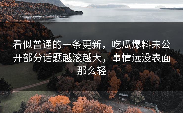看似普通的一条更新，吃瓜爆料未公开部分话题越滚越大，事情远没表面那么轻