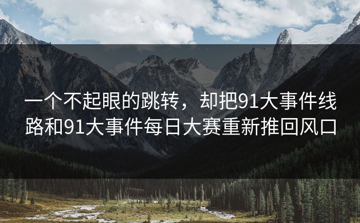 一个不起眼的跳转，却把91大事件线路和91大事件每日大赛重新推回风口