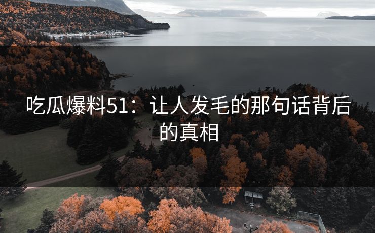 吃瓜爆料51：让人发毛的那句话背后的真相