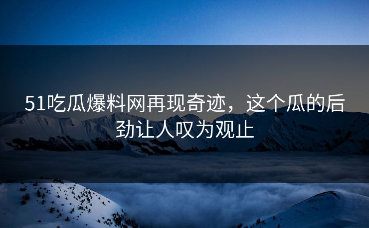 51吃瓜爆料网再现奇迹，这个瓜的后劲让人叹为观止