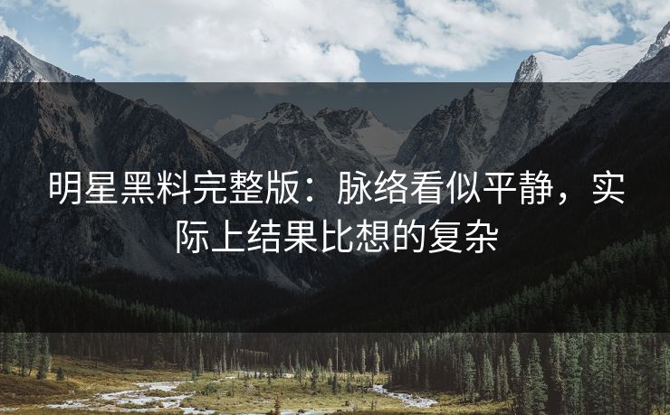 明星黑料完整版：脉络看似平静，实际上结果比想的复杂