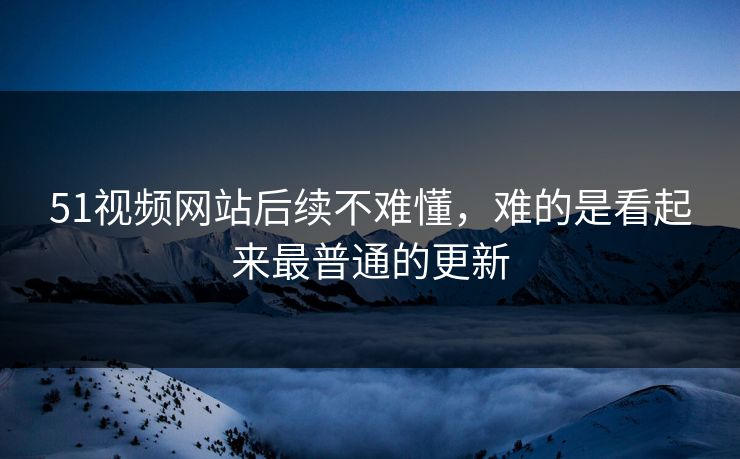 51视频网站后续不难懂，难的是看起来最普通的更新