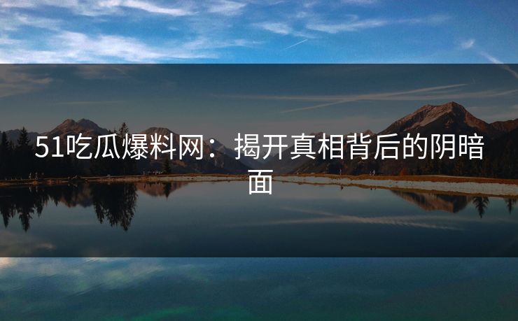 51吃瓜爆料网：揭开真相背后的阴暗面