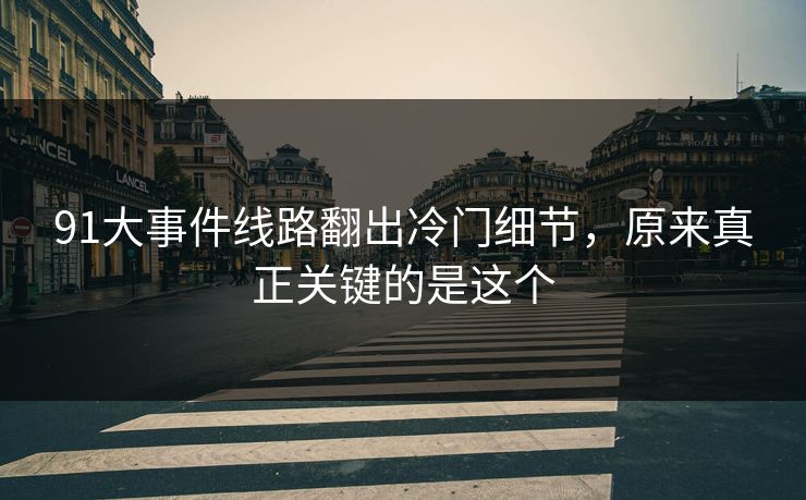 91大事件线路翻出冷门细节，原来真正关键的是这个