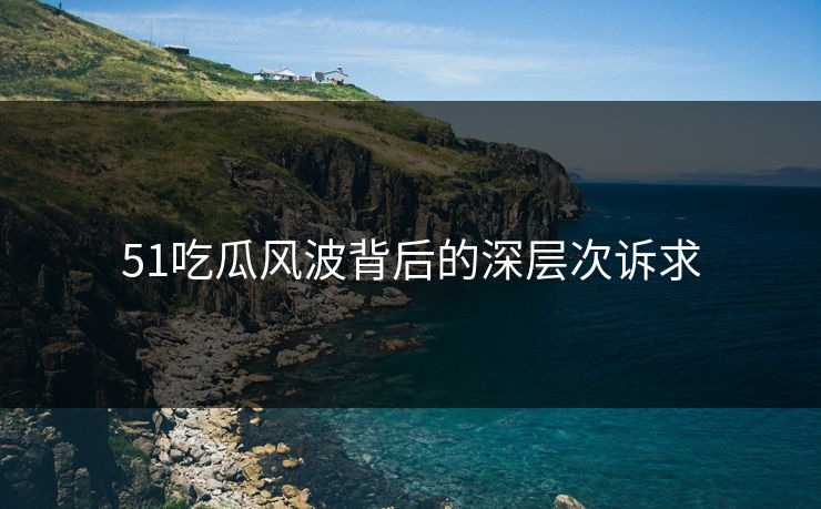 51吃瓜风波背后的深层次诉求