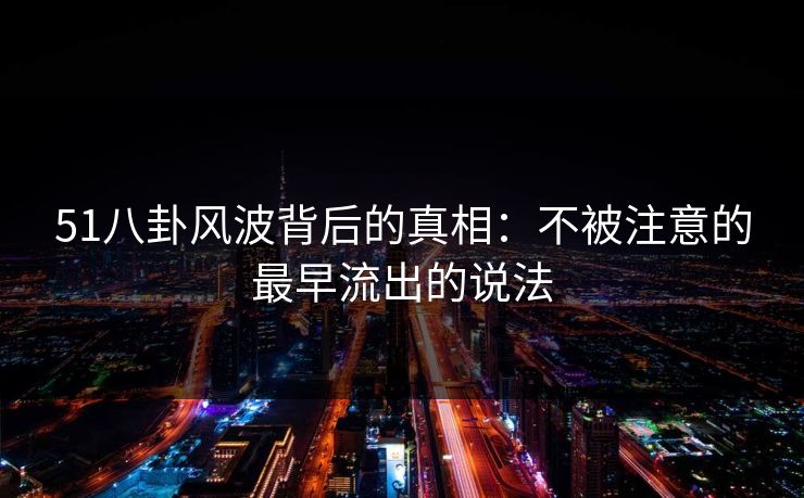 51八卦风波背后的真相：不被注意的最早流出的说法