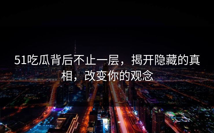 51吃瓜背后不止一层，揭开隐藏的真相，改变你的观念