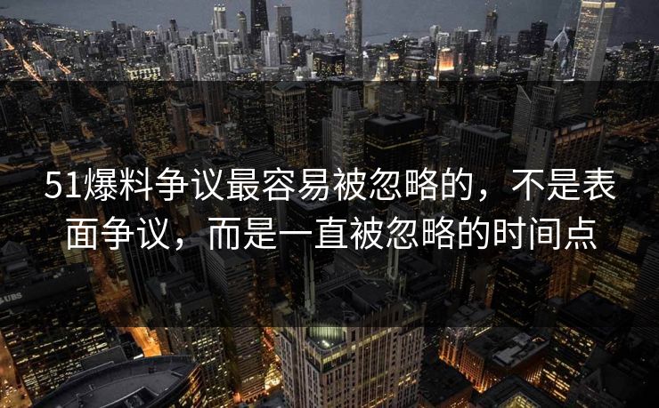 51爆料争议最容易被忽略的，不是表面争议，而是一直被忽略的时间点