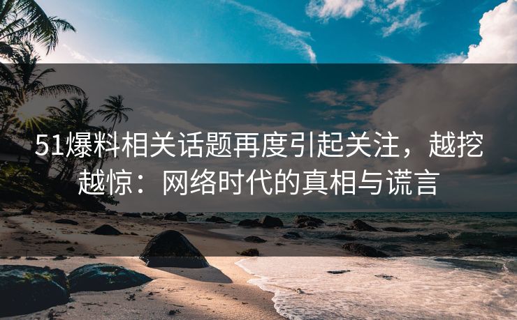 51爆料相关话题再度引起关注，越挖越惊：网络时代的真相与谎言