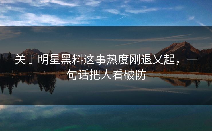 关于明星黑料这事热度刚退又起，一句话把人看破防