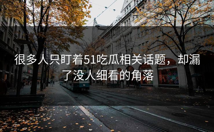 很多人只盯着51吃瓜相关话题，却漏了没人细看的角落