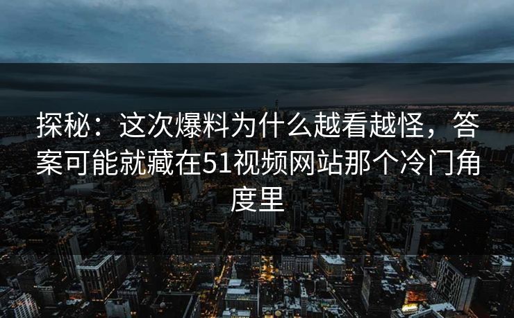 探秘：这次爆料为什么越看越怪，答案可能就藏在51视频网站那个冷门角度里