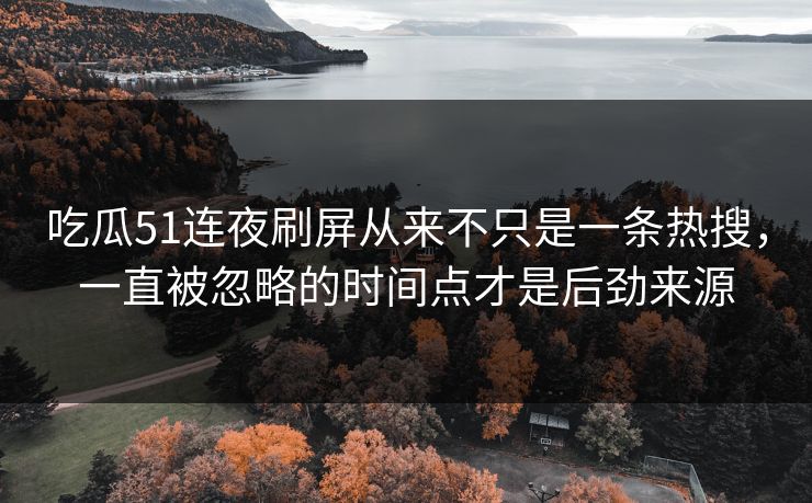 吃瓜51连夜刷屏从来不只是一条热搜，一直被忽略的时间点才是后劲来源