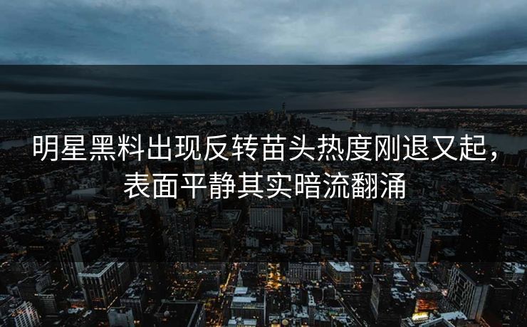 明星黑料出现反转苗头热度刚退又起，表面平静其实暗流翻涌